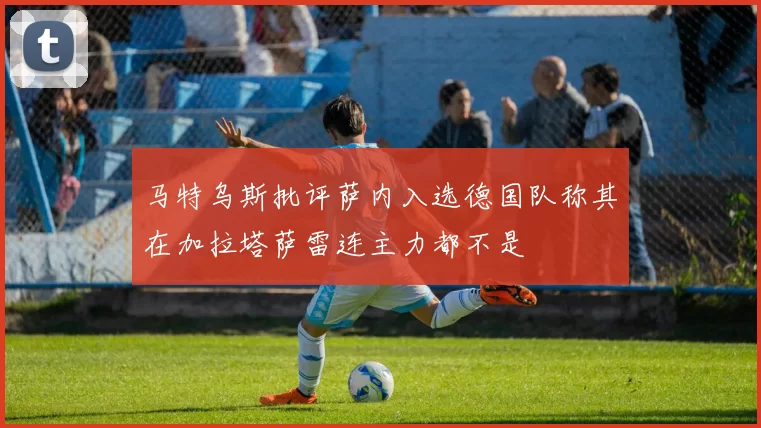 马特乌斯批评萨内入选德国队称其在加拉塔萨雷连主力都不是