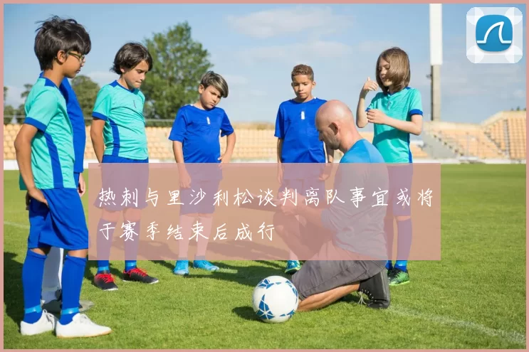 热刺与里沙利松谈判离队事宜或将于赛季结束后成行