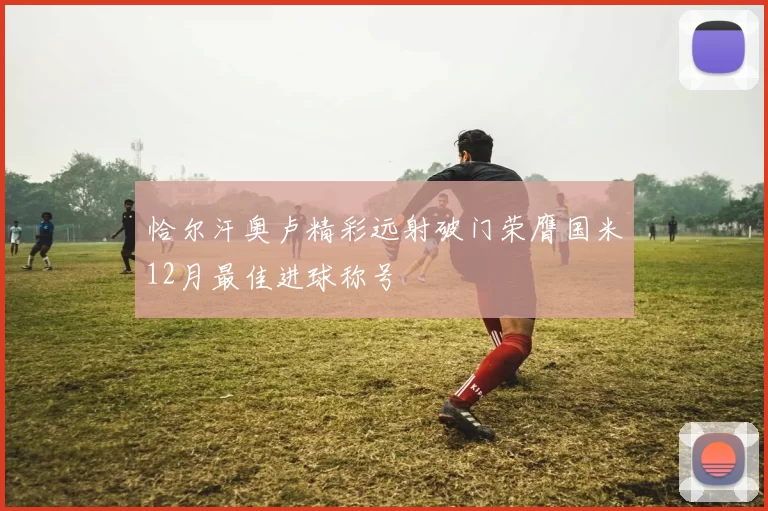 恰尔汗奥卢精彩远射破门荣膺国米12月最佳进球称号