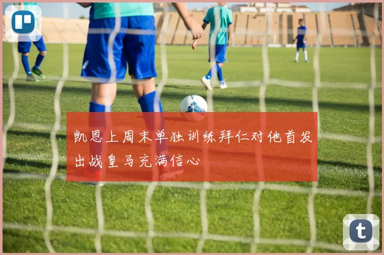 凯恩上周末单独训练拜仁对他首发出战皇马充满信心