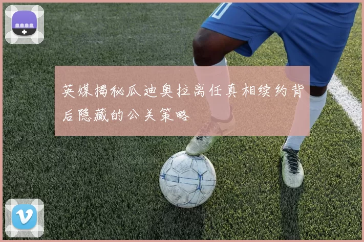 英媒揭秘瓜迪奥拉离任真相续约背后隐藏的公关策略