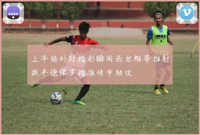 上半场补时精彩瞬间西尔维蒂推射扳平德保罗精准传中助攻