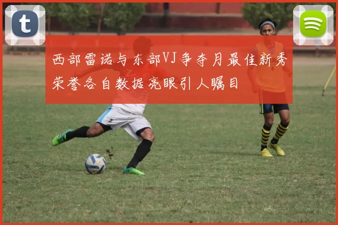 西部雷诺与东部VJ争夺月最佳新秀荣誉各自数据亮眼引人瞩目