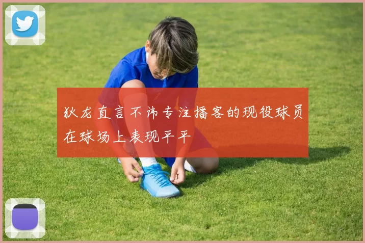 狄龙直言不讳专注播客的现役球员在球场上表现平平