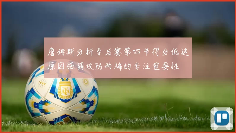 詹姆斯分析季后赛第四节得分低迷原因强调攻防两端的专注重要性