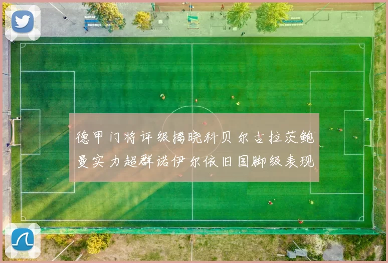 德甲门将评级揭晓科贝尔古拉茨鲍曼实力超群诺伊尔依旧国脚级表现引关注