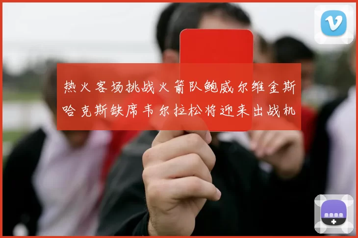 热火客场挑战火箭队鲍威尔维金斯哈克斯缺席韦尔拉松将迎来出战机会