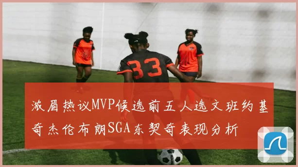 浓眉热议MVP候选前五人选文班约基奇杰伦布朗SGA东契奇表现分析