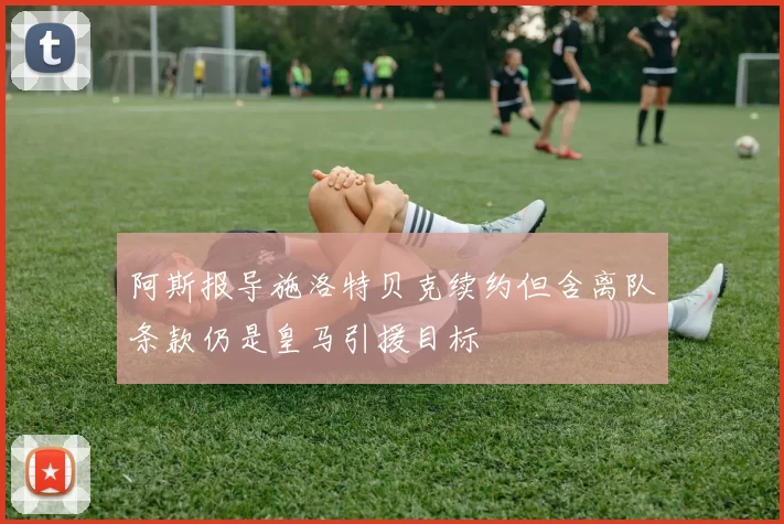阿斯报导施洛特贝克续约但含离队条款仍是皇马引援目标