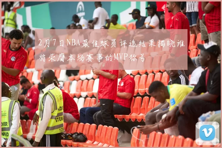 2月7日NBA最佳球员评选结果揭晓谁将荣膺本场赛事的MVP称号