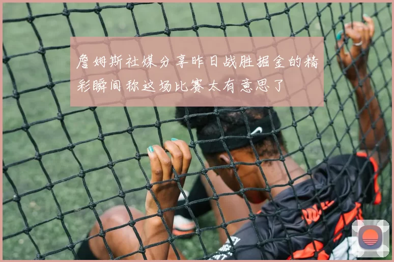 詹姆斯社媒分享昨日战胜掘金的精彩瞬间称这场比赛太有意思了
