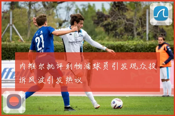 内维尔批评利物浦球员引发观众投诉风波引发热议