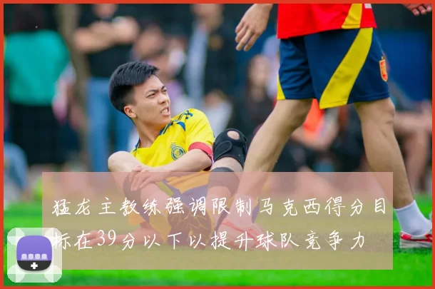 猛龙主教练强调限制马克西得分目标在39分以下以提升球队竞争力