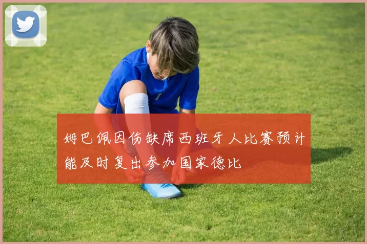姆巴佩因伤缺席西班牙人比赛预计能及时复出参加国家德比